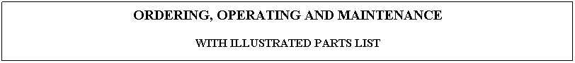 Text Box: ORDERING, OPERATING AND MAINTENANCE
WITH ILLUSTRATED PARTS LIST
